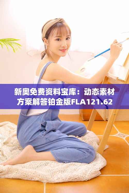 新奥免费资料宝库:动态素材方案解答铂金版FLA121.62