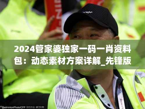 2024管家婆独家一码一肖资料包:动态素材方案详解_先锋版QPO5.11