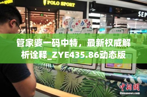 管家婆一码中特,最新权威解析诠释_ZYE435.86动态版