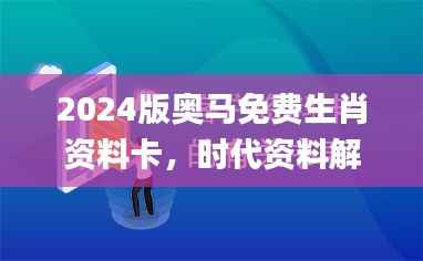 2024版奥马免费生肖资料卡,时代资料解读与实施_策展版MGB170.18