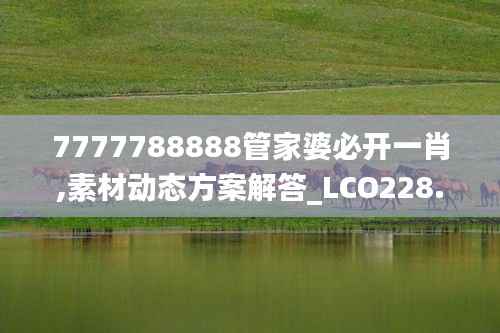7777788888管家婆必开一肖,素材动态方案解答_LCO228.37主率
