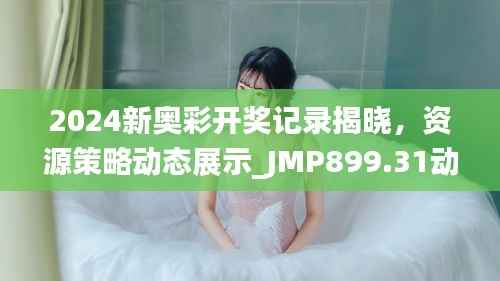 2024新奥彩开奖记录揭晓,资源策略动态展示_JMP899.31动图版
