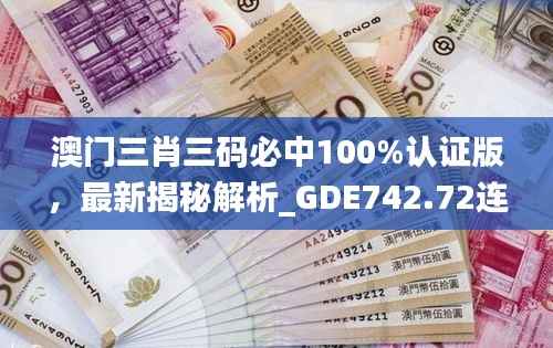 澳门三肖三码必中100%认证版,最新揭秘解析_GDE742.72连续版