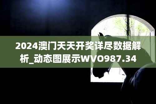 2024澳门天天开奖详尽数据解析_动态图展示WVO987.34