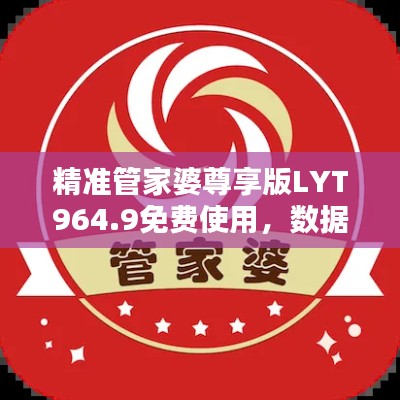 精准管家婆尊享版LYT964.9免费使用,数据资料详尽解析