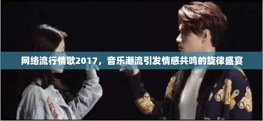 网络流行情歌2017,音乐潮流引发情感共鸣的旋律盛宴