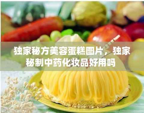 独家秘方美容蛋糕图片,独家秘制中药化妆品好用吗