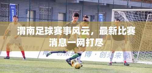 渭南足球赛事风云,最新比赛消息一网打尽