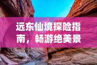远东仙境探险指南,畅游绝美景点,体验异域风情