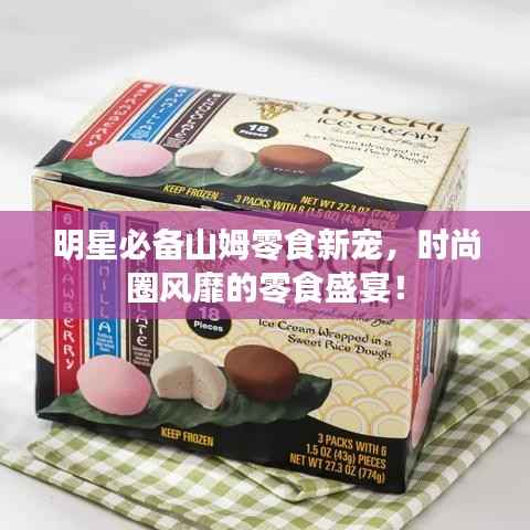 明星必备山姆零食新宠,时尚圈风靡的零食盛宴!