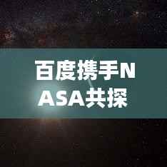 百度携手NASA共探宇宙奥秘,无限可能的星际之旅