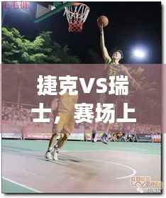 捷克VS瑞士,赛场上的激烈对决,精彩瞬间不容错过!