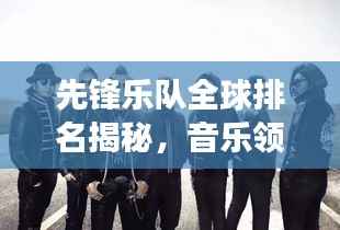 先锋乐队全球排名揭秘,音乐领域的领军者探索之旅