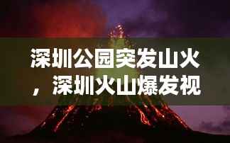 深圳公园突发山火,深圳火山爆发视频