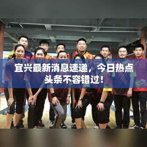 宜兴最新消息速递,今日热点头条不容错过!