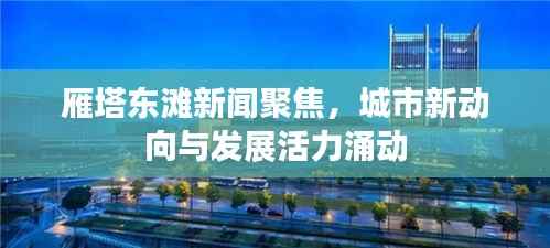 雁塔东滩新闻聚焦,城市新动向与发展活力涌动