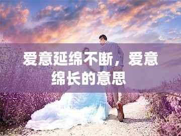 爱意延绵不断,爱意绵长的意思