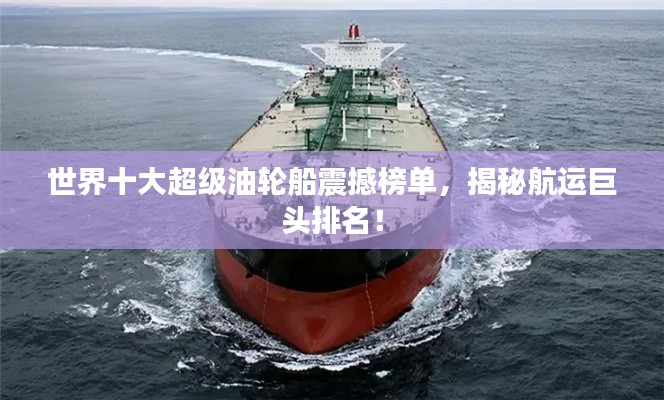 世界十大超级油轮船震撼榜单,揭秘航运巨头排名!