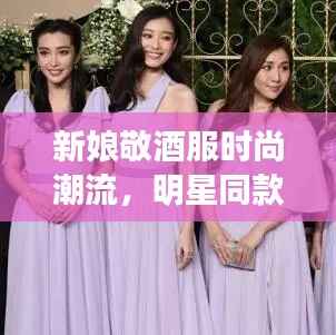 新娘敬酒服时尚潮流,明星同款引领风尚之选
