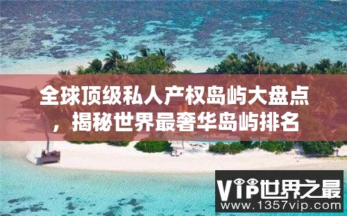 全球顶级私人产权岛屿大盘点,揭秘世界最奢华岛屿排名