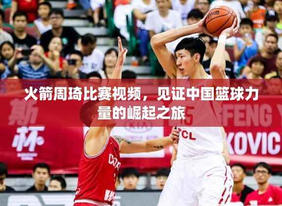火箭周琦比赛视频,见证中国篮球力量的崛起之旅