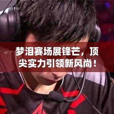 梦泪赛场展锋芒,顶尖实力引领新风尚!