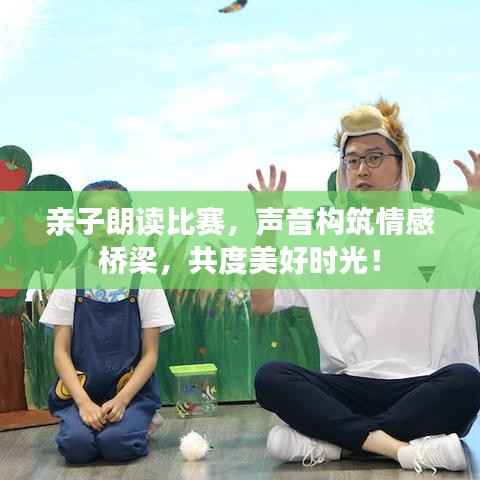 亲子朗读比赛,声音构筑情感桥梁,共度美好时光!