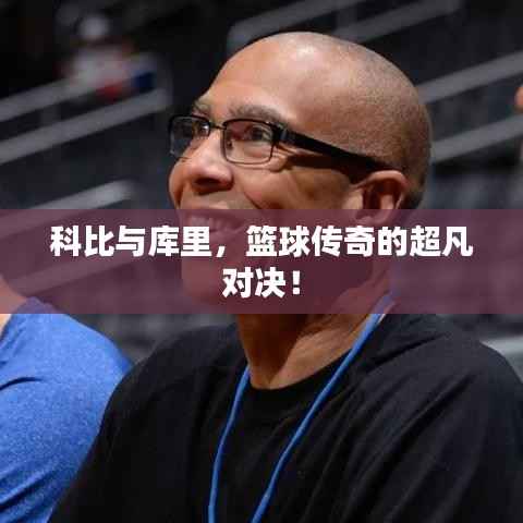 科比与库里，篮球传奇的超凡对决！