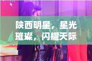 陕西明星,星光璀璨,闪耀天际