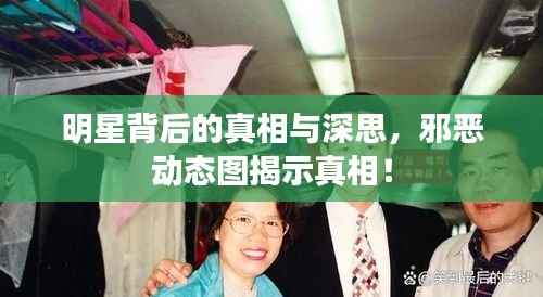 明星背后的真相与深思,邪恶动态图揭示真相!