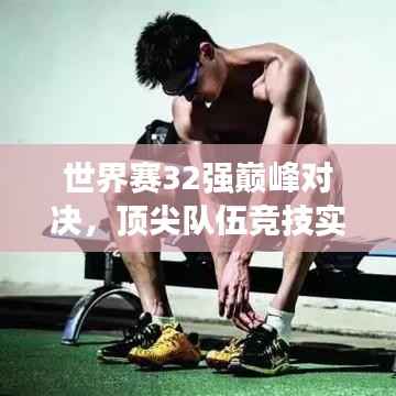 世界赛32强巅峰对决，顶尖队伍竞技实力与荣誉深度探究