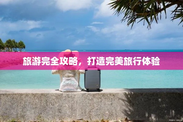 旅游完全攻略,打造完美旅行体验