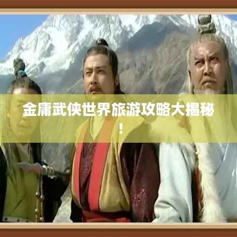 金庸武侠世界旅游攻略大揭秘!
