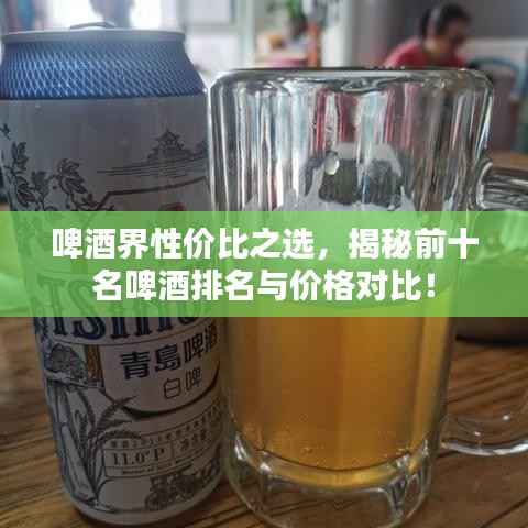 啤酒界性价比之选,揭秘前十名啤酒排名与价格对比!
