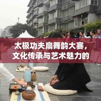 太极功夫扇舞韵大赛,文化传承与艺术魅力的完美融合