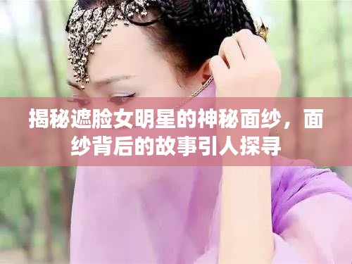 揭秘遮脸女明星的神秘面纱,面纱背后的故事引人探寻