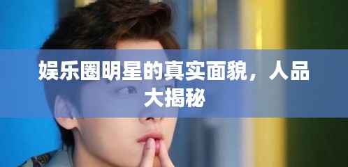 娱乐圈明星的真实面貌,人品大揭秘