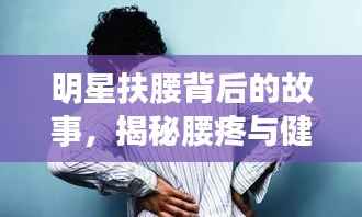 明星扶腰背后的故事，揭秘腰疼与健康警示