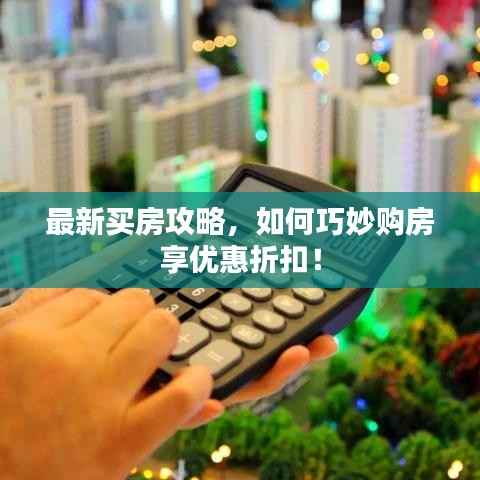 最新买房攻略,如何巧妙购房享优惠折扣!