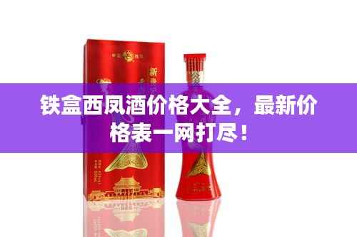 铁盒西凤酒价格大全,最新价格表一网打尽!