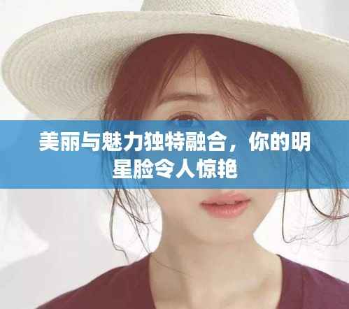 美丽与魅力独特融合,你的明星脸令人惊艳