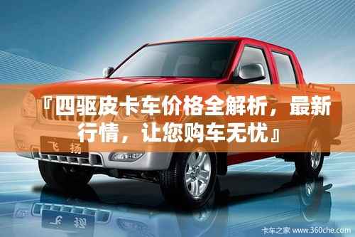 『四驱皮卡车价格全解析,最新行情,让您购车无忧』