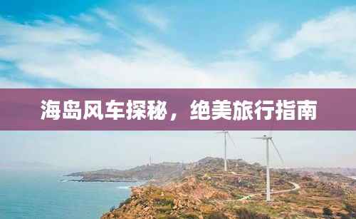 海岛风车探秘，绝美旅行指南