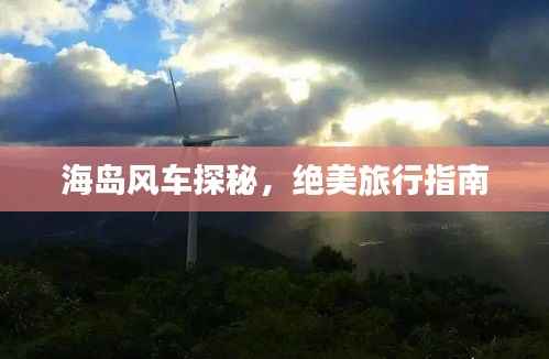 海岛风车探秘,绝美旅行指南